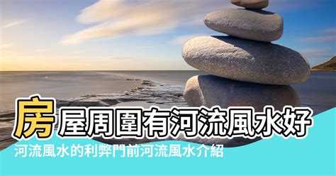 房子後面有河風水|房屋風水河流有怎樣影響的呢？